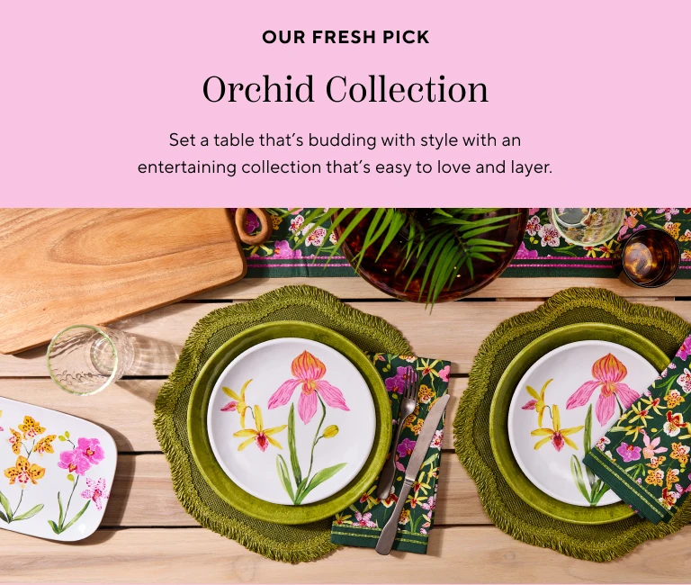 Our fresh pick Orchid Collection. Set a table that's budding with style with an entertaining collectin that easy to love and layer.